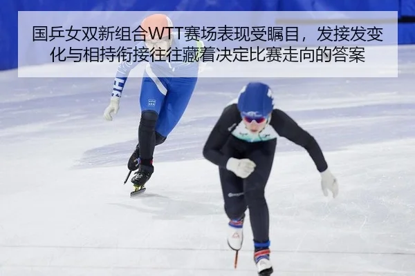 国乒女双新组合WTT赛场表现受瞩目，发接发变化与相持衔接往往藏着决定比赛走向的答案